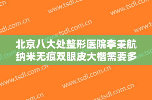 北京八大处整形医院李秉航纳米无痕双眼皮大楷需要多少费用?有哪些优势?