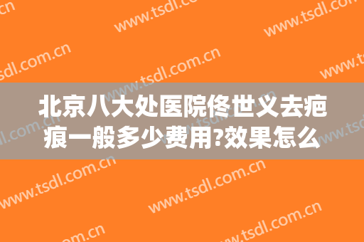 北京八大处医院佟世义去疤痕一般多少费用?效果怎么样?(北京八大处医院治疗疤痕怎样)