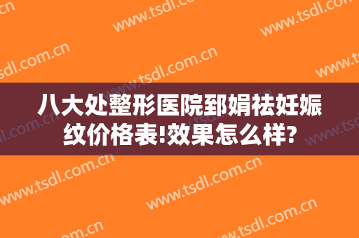 八大处整形医院郅娟祛妊娠纹价格表!效果怎么样?