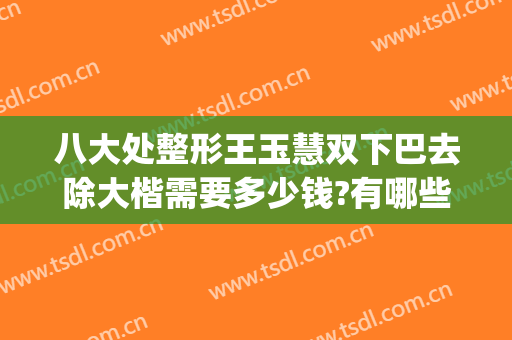 八大处整形王玉慧双下巴去除大楷需要多少钱?有哪些优势?(北京八大处下巴整形最好的专家)