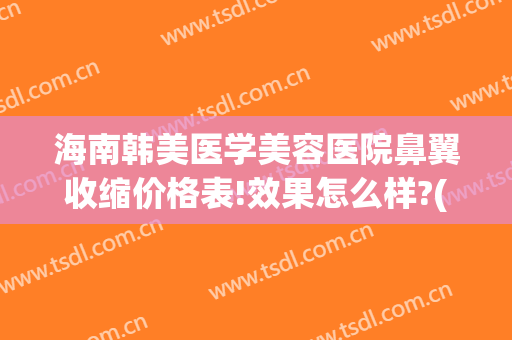海南韩美医学美容医院鼻翼收缩价格表!效果怎么样?(韩式鼻部美容整形)