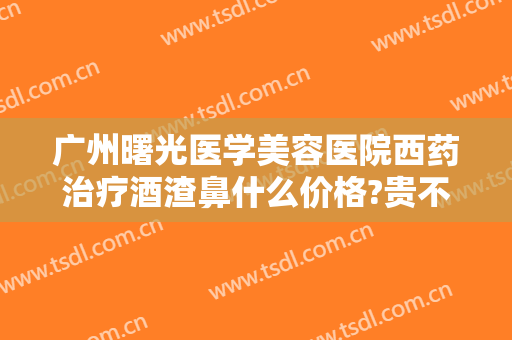 广州曙光医学美容医院西药治疗酒渣鼻什么价格?贵不贵?