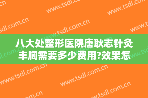 八大处整形医院唐耿志针灸丰胸需要多少费用?效果怎么样?
