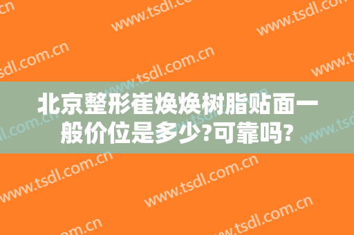 北京整形崔焕焕树脂贴面一般价位是多少?可靠吗?