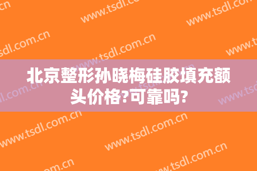 北京整形孙晓梅硅胶填充额头价格?可靠吗?