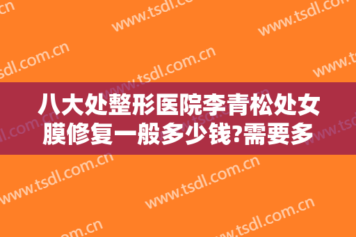 八大处整形医院李青松处女膜修复一般多少钱?需要多久恢复?