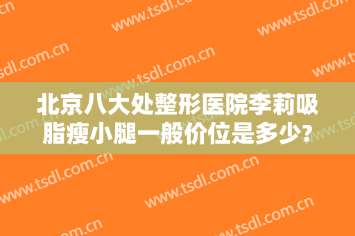 北京八大处整形医院李莉吸脂瘦小腿一般价位是多少?好不好?