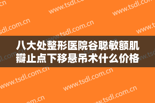 八大处整形医院谷聪敏额肌瓣止点下移悬吊术什么价格?效果怎么样?