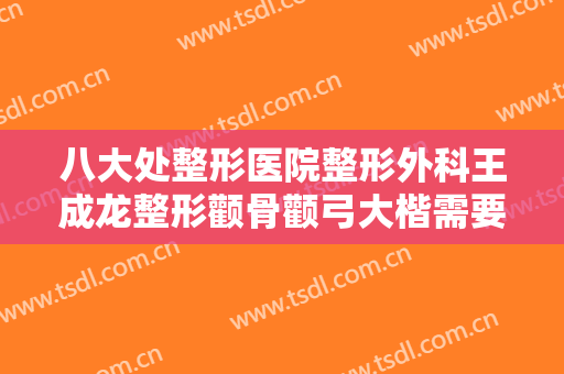 八大处整形医院整形外科王成龙整形颧骨颧弓大楷需要多少钱?多长时间恢复?