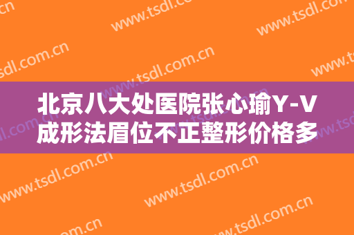 北京八大处医院张心瑜Y-V成形法眉位不正整形价格多少钱?多长时间恢复?