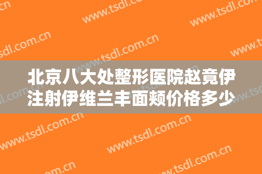 北京八大处整形医院赵竟伊注射伊维兰丰面颊价格多少钱?有哪些优势?