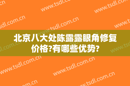 北京八大处陈露露眼角修复价格?有哪些优势?