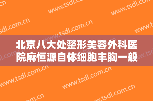 北京八大处整形美容外科医院麻恒源自体细胞丰胸一般价位是多少?靠谱吗?