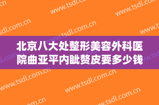 北京八大处整形美容外科医院曲亚平内眦赘皮要多少钱?效果怎么样?(八大处整形拉皮价格)