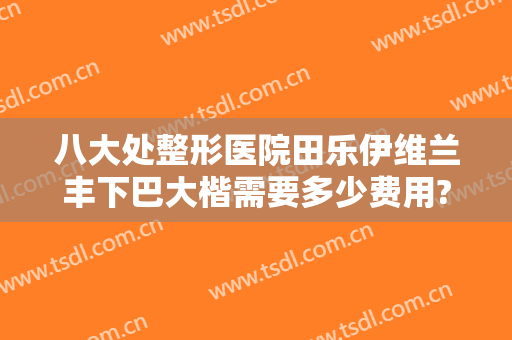 八大处整形医院田乐伊维兰丰下巴大楷需要多少费用?可靠吗?