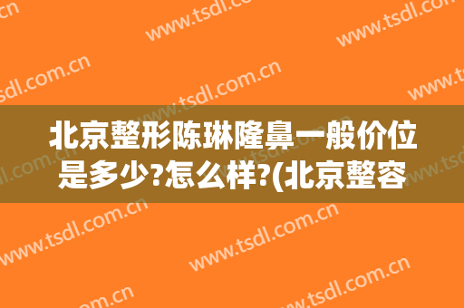 北京整形陈琳隆鼻一般价位是多少?怎么样?(北京整容医院隆鼻)