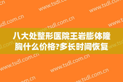 八大处整形医院王岩膨体隆胸什么价格?多长时间恢复?(八大处整形假体隆胸价格多少)