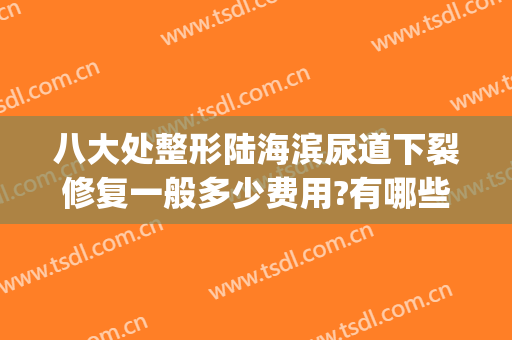 八大处整形陆海滨尿道下裂修复一般多少费用?有哪些优势?(治尿道下裂最好的医院)