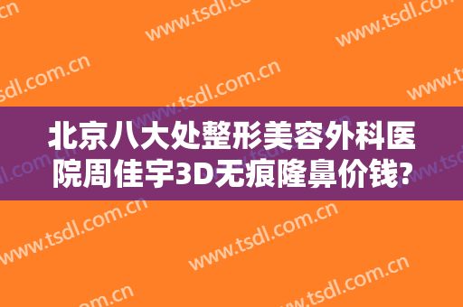 北京八大处整形美容外科医院周佳宇3D无痕隆鼻价钱?需要多久恢复?