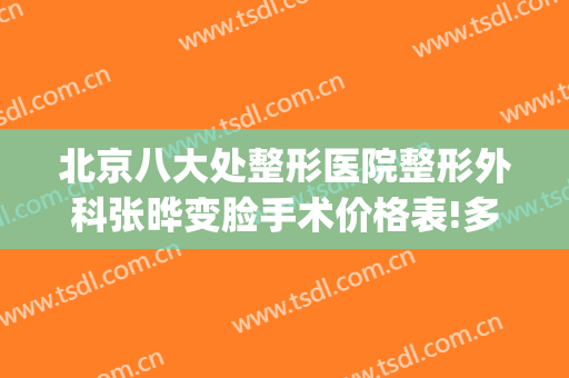北京八大处整形医院整形外科张晔变脸手术价格表!多长时间恢复?(北京八大处整容整形医院)