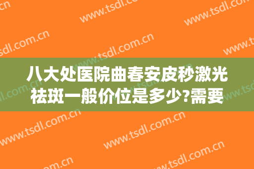 八大处医院曲春安皮秒激光祛斑一般价位是多少?需要多久恢复?(八大处医院祛斑价格)