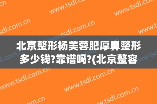 北京整形杨美蓉肥厚鼻整形多少钱?靠谱吗?(北京整容整形价格)