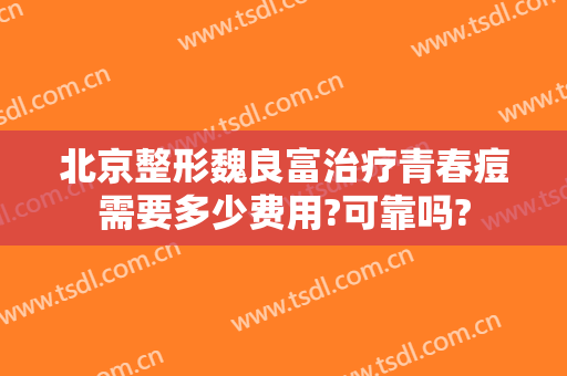 北京整形魏良富治疗青春痘需要多少费用?可靠吗?