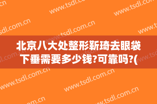 北京八大处整形靳琦去眼袋下垂需要多少钱?可靠吗?(北京八大处眼部整形)