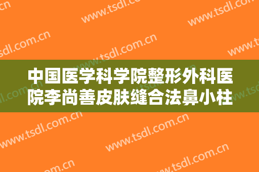 中国医学科学院整形外科医院李尚善皮肤缝合法鼻小柱延长术大楷需要多少费用?需要多久恢复?