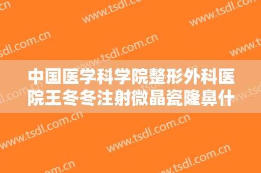 中国医学科学院整形外科医院王冬冬注射微晶瓷隆鼻什么价格?贵不贵?