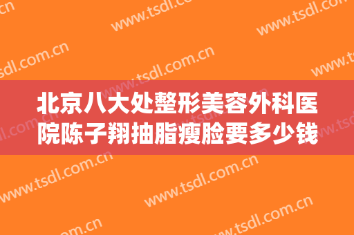 北京八大处整形美容外科医院陈子翔抽脂瘦脸要多少钱?怎么样?(北京八大处整形)