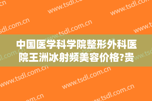 中国医学科学院整形外科医院王洲冰射频美容价格?贵不贵?(王冰整形医生)
