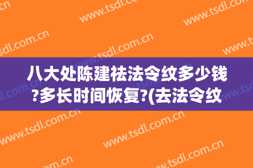 八大处陈建祛法令纹多少钱?多长时间恢复?(去法令纹多久见效)