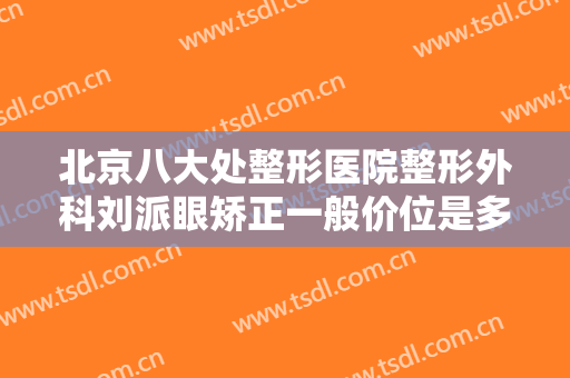 北京八大处整形医院整形外科刘派眼矫正一般价位是多少费用?需要多久恢复?