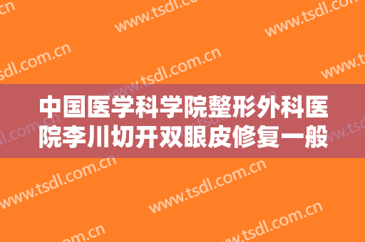 中国医学科学院整形外科医院李川切开双眼皮修复一般多少钱?有哪些优势?