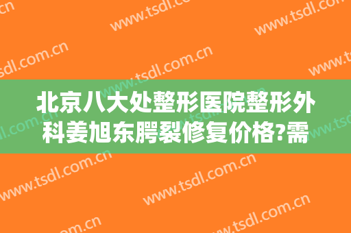 北京八大处整形医院整形外科姜旭东腭裂修复价格?需要多久恢复?(韩国唇腭裂整形最好的医院)
