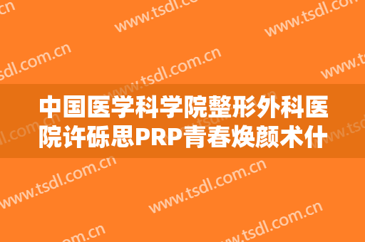 中国医学科学院整形外科医院许砾思PRP青春焕颜术什么价格?效果怎么样?