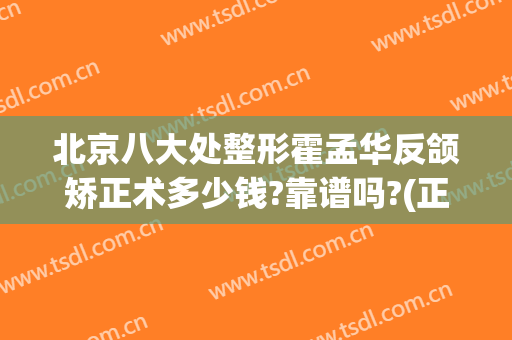 北京八大处整形霍孟华反颌矫正术多少钱?靠谱吗?(正颌手术太贵)
