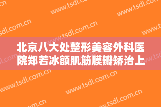 北京八大处整形美容外科医院郑若冰额肌筋膜瓣矫治上睑下垂什么价格?多长时间恢复?
