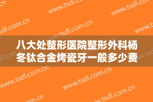 八大处整形医院整形外科杨冬钛合金烤瓷牙一般多少费用?多长时间恢复?