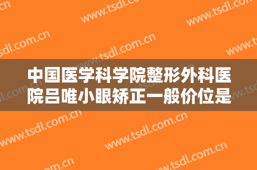 中国医学科学院整形外科医院吕唯小眼矫正一般价位是多少费用?需要多久恢复?