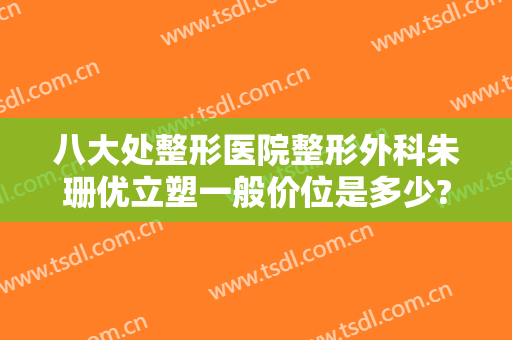 八大处整形医院整形外科朱珊优立塑一般价位是多少?可靠吗?