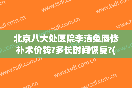 北京八大处医院李洁兔唇修补术价钱?多长时间恢复?(北京兔唇修复最有权威医院)