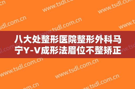 八大处整形医院整形外科马宁Y-V成形法眉位不整矫正术大楷需要多少钱?贵不贵?