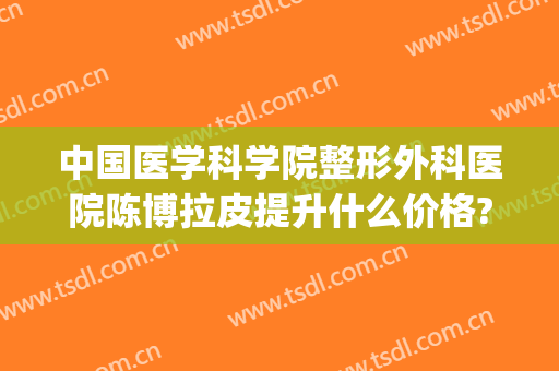 中国医学科学院整形外科医院陈博拉皮提升什么价格?靠谱吗?(整容大拉皮手术效果好吗)