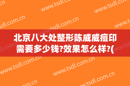 北京八大处整形陈威威痘印需要多少钱?效果怎么样?(北京去痘印多少钱)
