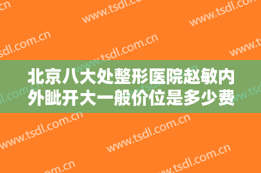 北京八大处整形医院赵敏内外眦开大一般价位是多少费用?需要多久恢复?