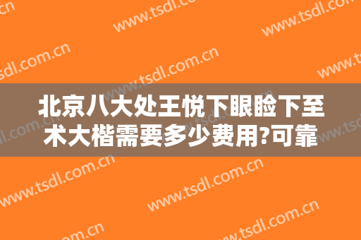 北京八大处王悦下眼睑下至术大楷需要多少费用?可靠吗?