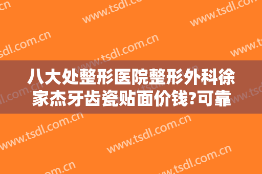 八大处整形医院整形外科徐家杰牙齿瓷贴面价钱?可靠吗?