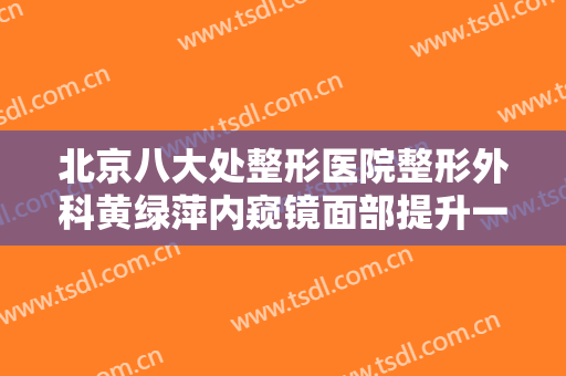 北京八大处整形医院整形外科黄绿萍内窥镜面部提升一般多少钱?需要多久恢复?